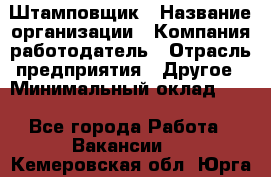 Штамповщик › Название организации ­ Компания-работодатель › Отрасль предприятия ­ Другое › Минимальный оклад ­ 1 - Все города Работа » Вакансии   . Кемеровская обл.,Юрга г.